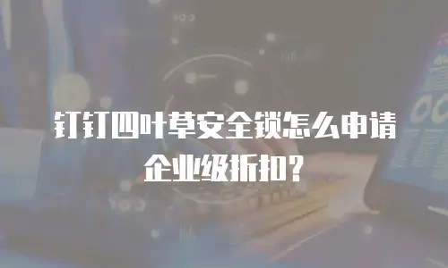钉钉四叶草安全锁怎么申请企业级折扣？