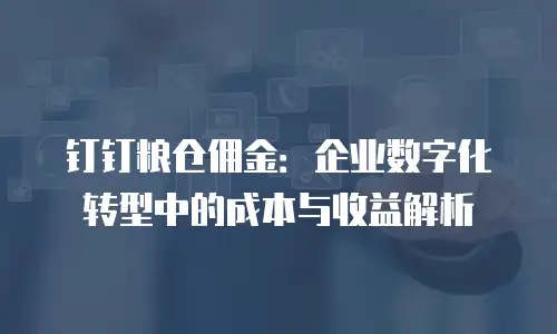 钉钉粮仓佣金：企业数字化转型中的成本与收益解析