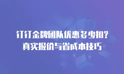 钉钉金牌团队优惠多少扣？真实报价与省成本技巧