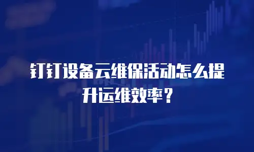 钉钉设备云维保活动怎么提升运维效率？