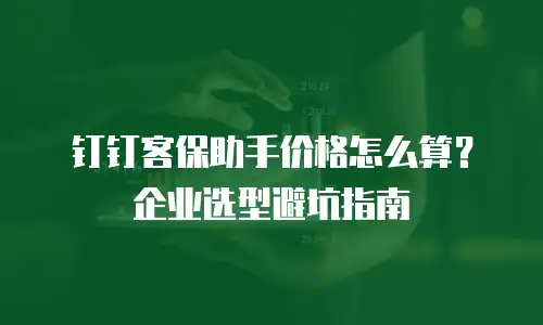 钉钉客保助手价格怎么算？企业选型避坑指南