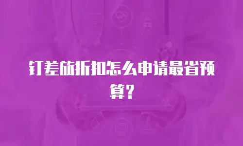 钉差旅折扣怎么申请最省预算？