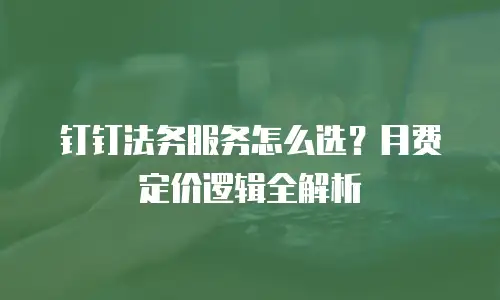 钉钉法务服务怎么选？月费定价逻辑全解析