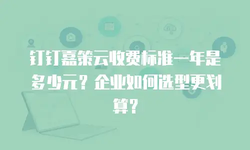 钉钉嘉策云收费标准一年是多少元？企业如何选型更划算？