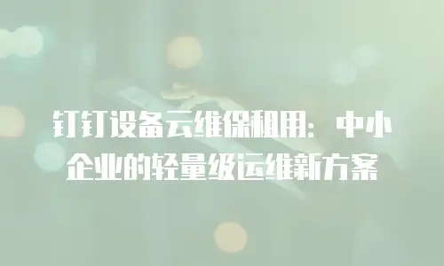 钉钉设备云维保租用：中小企业的轻量级运维新方案