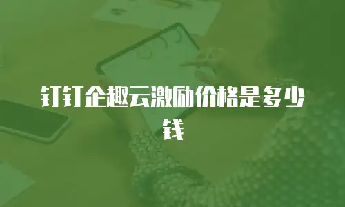 钉钉企趣云激励价格是多少钱