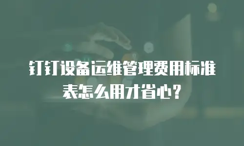 钉钉设备运维管理费用标准表怎么用才省心？