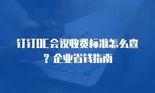 钉钉OC会议收费标准怎么查？企业省钱指南