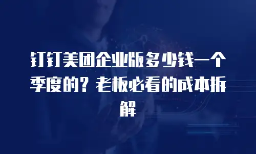 钉钉美团企业版多少钱一个季度的？老板必看的成本拆解