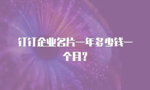 钉钉企业名片一年多少钱一个月？