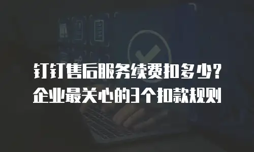 钉钉售后服务续费扣多少？企业最关心的3个扣款规则