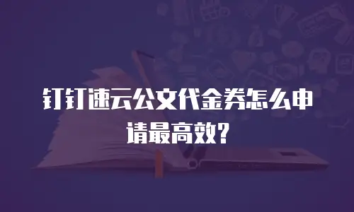 钉钉速云公文代金券怎么申请最高效？