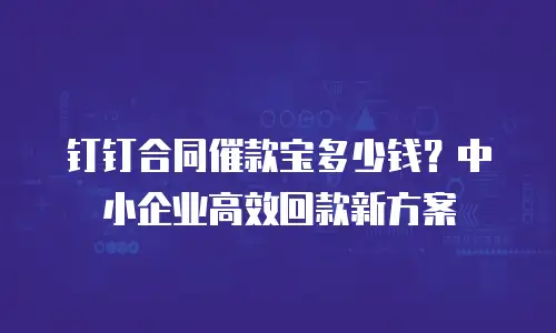 钉钉合同催款宝多少钱？中小企业高效回款新方案