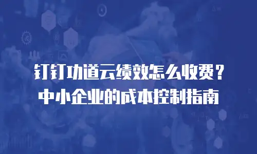 钉钉功道云绩效怎么收费？中小企业的成本控制指南