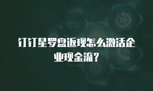 钉钉星罗盘返现怎么激活企业现金流？