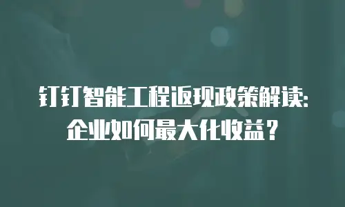 钉钉智能工程返现政策解读：企业如何最大化收益？