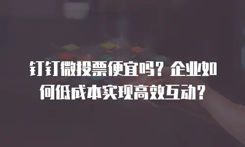 钉钉微投票便宜吗？企业如何低成本实现高效互动？