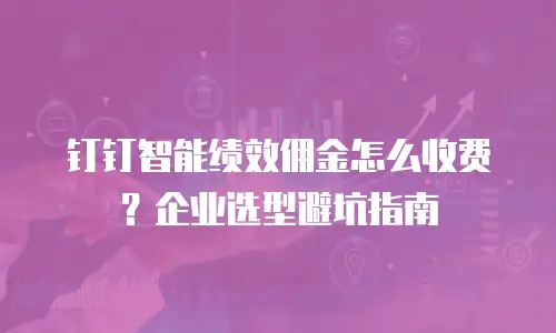 钉钉智能绩效佣金怎么收费？企业选型避坑指南
