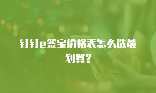 钉钉e签宝价格表怎么选最划算？
