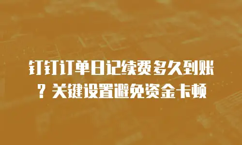钉钉订单日记续费多久到账？关键设置避免资金卡顿