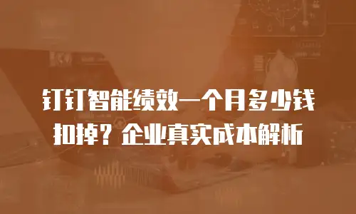 钉钉智能绩效一个月多少钱扣掉？企业真实成本解析