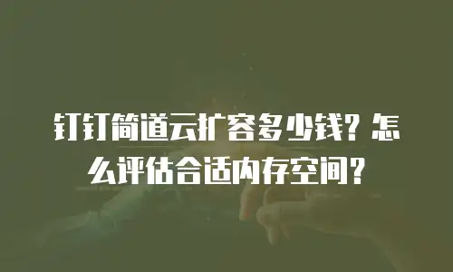 钉钉简道云扩容多少钱？怎么评估合适内存空间？