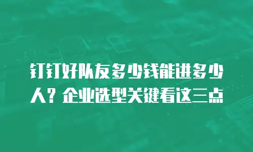 钉钉好队友多少钱能进多少人？企业选型关键看这三点