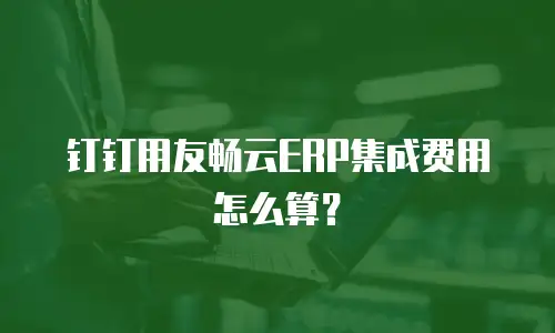 钉钉用友畅云ERP集成费用怎么算？