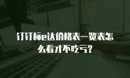 钉钉标e达价格表一览表怎么看才不吃亏？