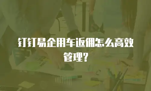 钉钉易企用车返佣怎么高效管理？