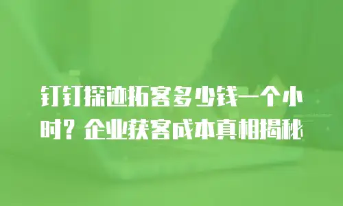钉钉探迹拓客多少钱一个小时？企业获客成本真相揭秘