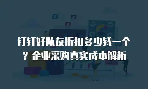 钉钉好队友折扣多少钱一个？企业采购真实成本解析