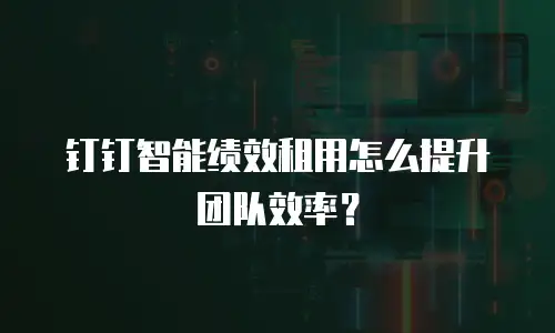 钉钉智能绩效租用怎么提升团队效率？
