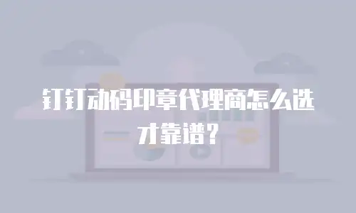 钉钉动码印章代理商怎么选才靠谱？