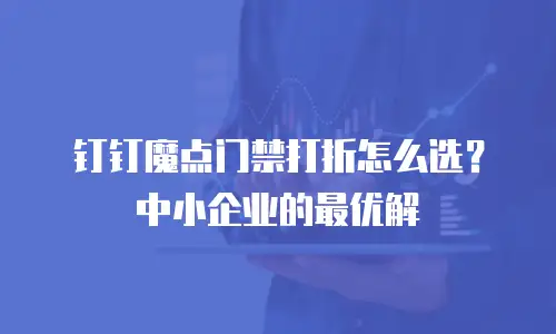 钉钉魔点门禁打折怎么选？中小企业的最优解