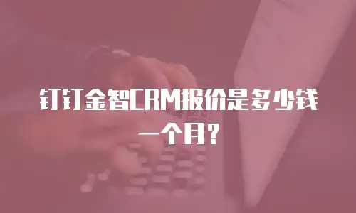 钉钉金智CRM报价是多少钱一个月？