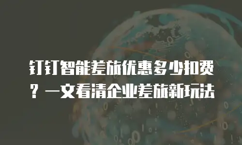 钉钉智能差旅优惠多少扣费？一文看清企业差旅新玩法