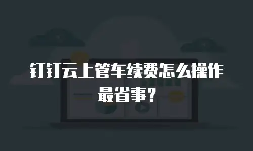 钉钉云上管车续费怎么操作最省事？
