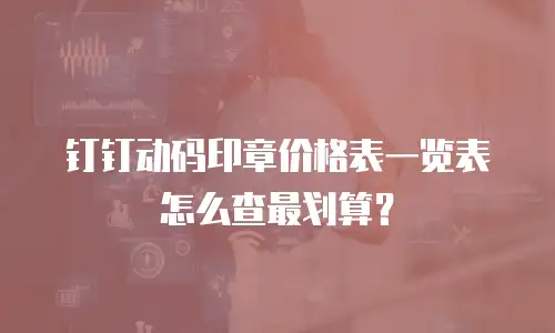 钉钉动码印章价格表一览表怎么查最划算？