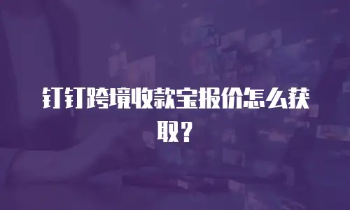 钉钉跨境收款宝报价怎么获取？