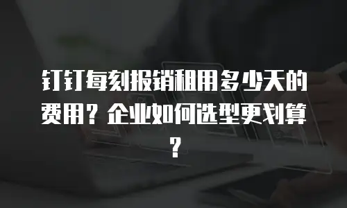 钉钉每刻报销租用多少天的费用？企业如何选型更划算？