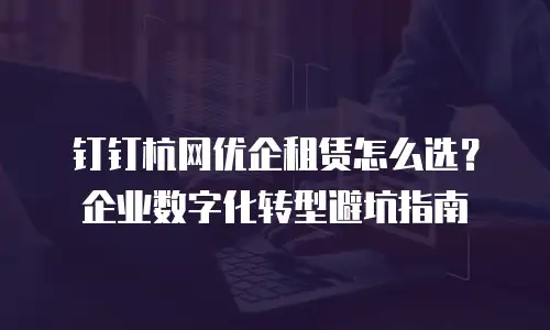 钉钉杭网优企租赁怎么选？企业数字化转型避坑指南