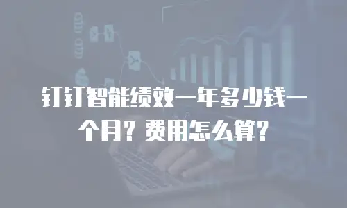钉钉智能绩效一年多少钱一个月？费用怎么算？