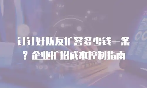 钉钉好队友扩容多少钱一条？企业扩招成本控制指南