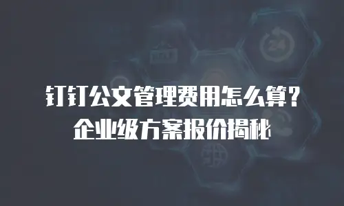 钉钉公文管理费用怎么算？企业级方案报价揭秘