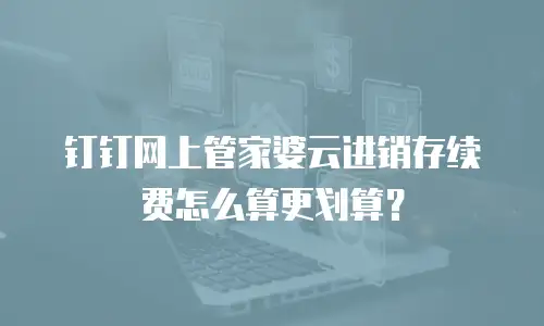 钉钉网上管家婆云进销存续费怎么算更划算？