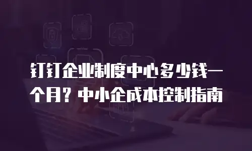 钉钉企业制度中心多少钱一个月？中小企成本控制指南