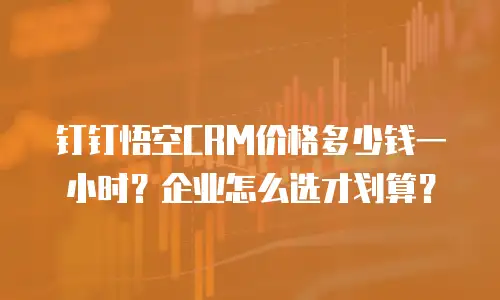 钉钉悟空CRM价格多少钱一小时？企业怎么选才划算？