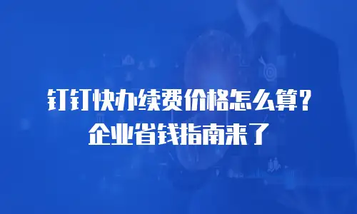 钉钉快办续费价格怎么算？企业省钱指南来了
