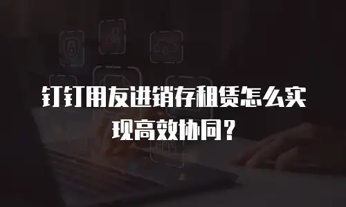 钉钉用友进销存租赁怎么实现高效协同？